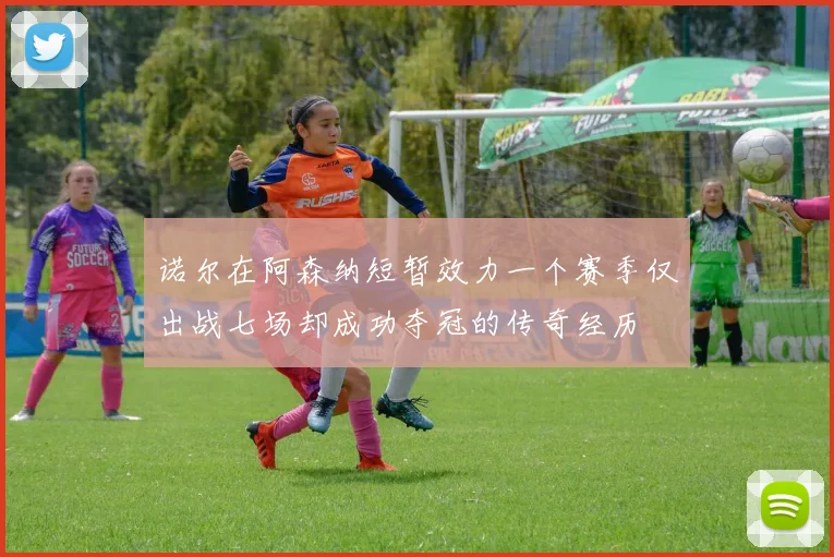 诺尔在阿森纳短暂效力一个赛季仅出战七场却成功夺冠的传奇经历